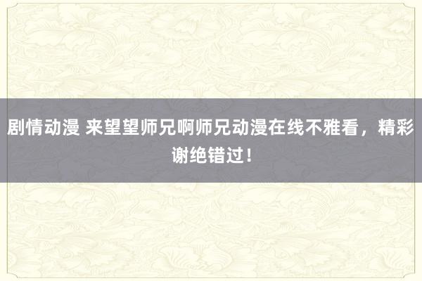 剧情动漫 来望望师兄啊师兄动漫在线不雅看，精彩谢绝错过！
