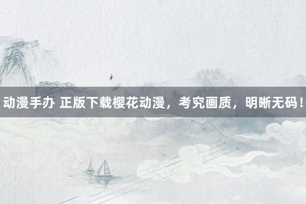 动漫手办 正版下载樱花动漫，考究画质，明晰无码！