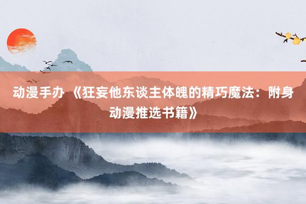 动漫手办 《狂妄他东谈主体魄的精巧魔法：附身动漫推选书籍》
