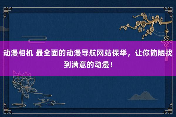 动漫相机 最全面的动漫导航网站保举，让你简陋找到满意的动漫！
