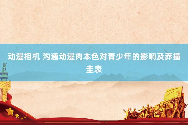 动漫相机 沟通动漫肉本色对青少年的影响及莽撞圭表
