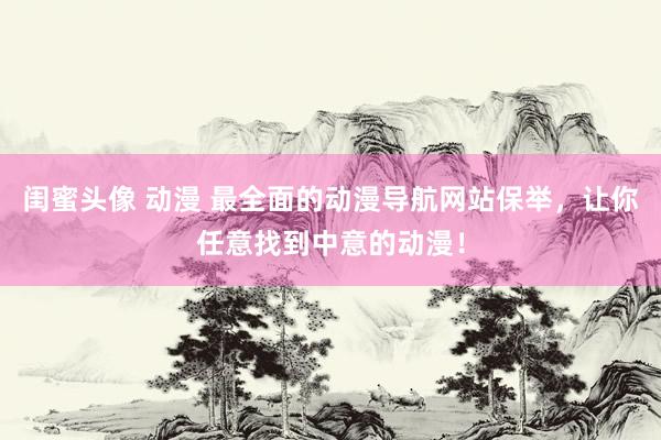 闺蜜头像 动漫 最全面的动漫导航网站保举，让你任意找到中意的动漫！