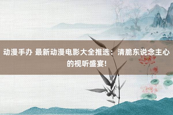 动漫手办 最新动漫电影大全推选：清脆东说念主心的视听盛宴!