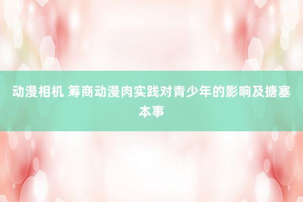 动漫相机 筹商动漫肉实践对青少年的影响及搪塞本事
