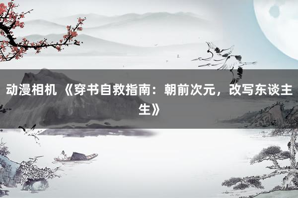 动漫相机 《穿书自救指南：朝前次元，改写东谈主生》