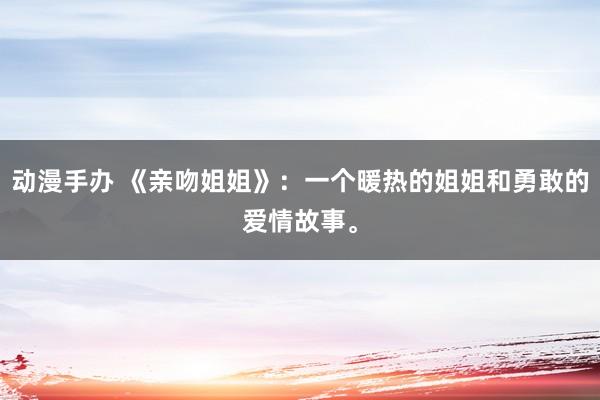 动漫手办 《亲吻姐姐》：一个暖热的姐姐和勇敢的爱情故事。