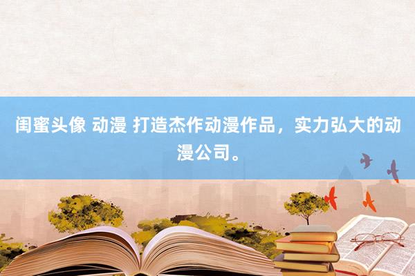 闺蜜头像 动漫 打造杰作动漫作品，实力弘大的动漫公司。