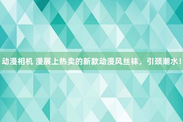 动漫相机 漫展上热卖的新款动漫风丝袜，引颈潮水！