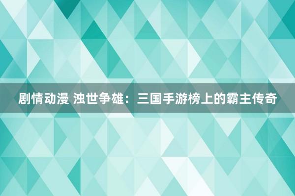 剧情动漫 浊世争雄：三国手游榜上的霸主传奇