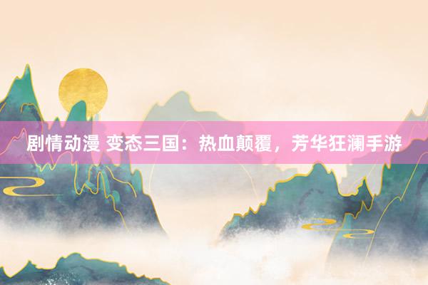 剧情动漫 变态三国：热血颠覆，芳华狂澜手游