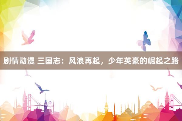 剧情动漫 三国志：风浪再起，少年英豪的崛起之路