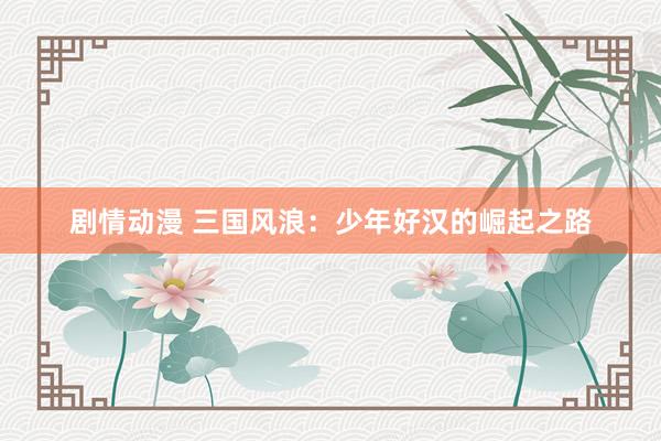 剧情动漫 三国风浪：少年好汉的崛起之路