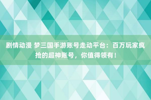 剧情动漫 梦三国手游账号走动平台：百万玩家疯抢的超神账号，你值得领有！