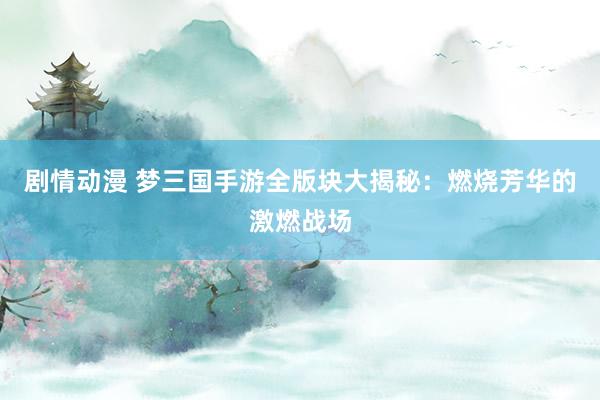 剧情动漫 梦三国手游全版块大揭秘：燃烧芳华的激燃战场