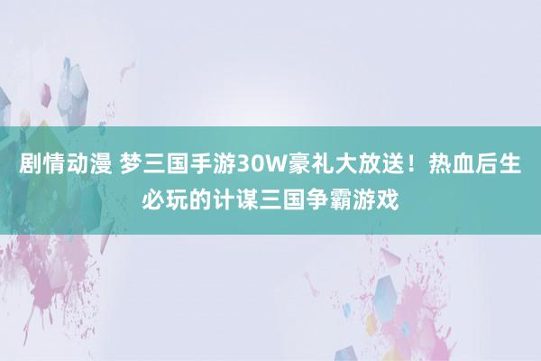 剧情动漫 梦三国手游30W豪礼大放送！热血后生必玩的计谋三国争霸游戏