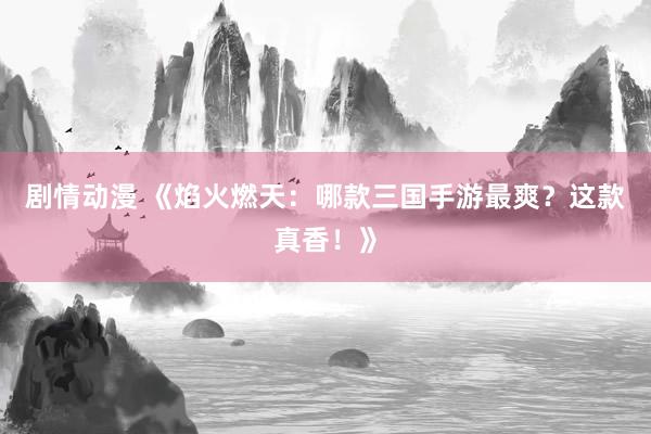 剧情动漫 《焰火燃天：哪款三国手游最爽？这款真香！》