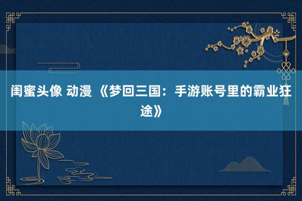 闺蜜头像 动漫 《梦回三国：手游账号里的霸业狂途》