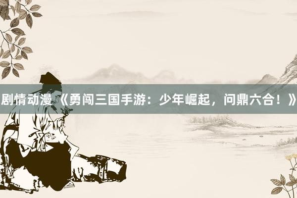 剧情动漫 《勇闯三国手游：少年崛起，问鼎六合！》