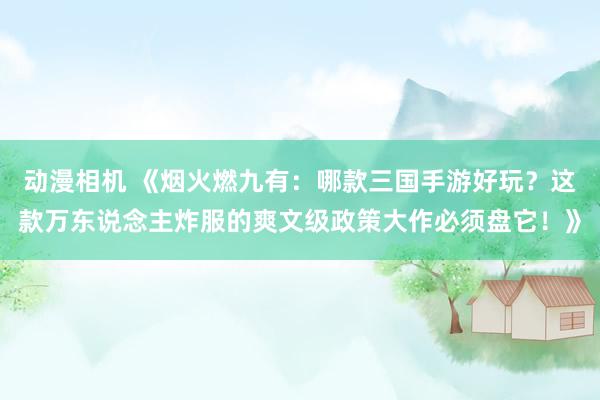 动漫相机 《烟火燃九有：哪款三国手游好玩？这款万东说念主炸服的爽文级政策大作必须盘它！》