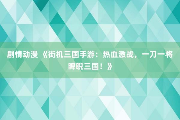 剧情动漫 《街机三国手游：热血激战，一刀一将睥睨三国！》