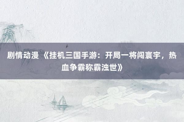 剧情动漫 《挂机三国手游：开局一将闯寰宇，热血争霸称霸浊世》