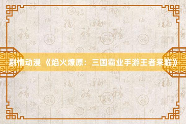 剧情动漫 《焰火燎原：三国霸业手游王者来临》