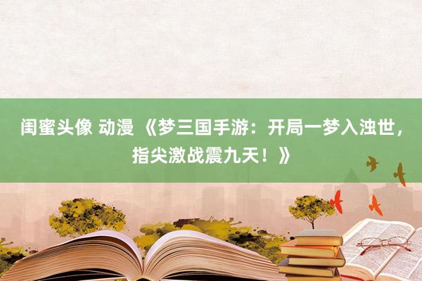 闺蜜头像 动漫 《梦三国手游：开局一梦入浊世，指尖激战震九天！》