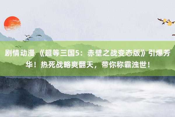 剧情动漫 《超等三国5：赤壁之战变态版》引爆芳华！热死战略爽翻天，带你称霸浊世！