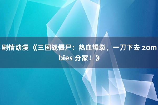 剧情动漫 《三国战僵尸：热血爆裂，一刀下去 zombies 分家！》
