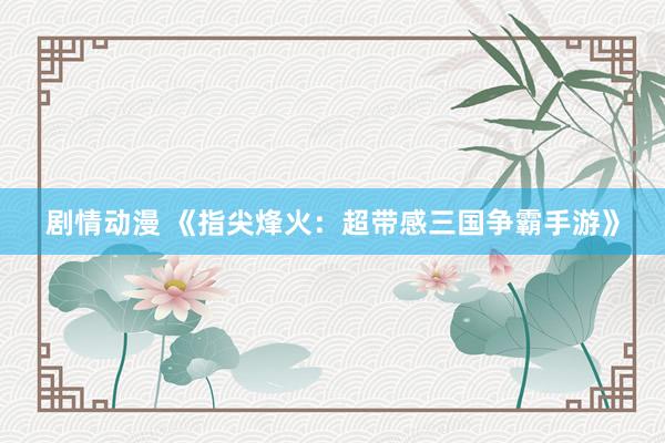 剧情动漫 《指尖烽火：超带感三国争霸手游》