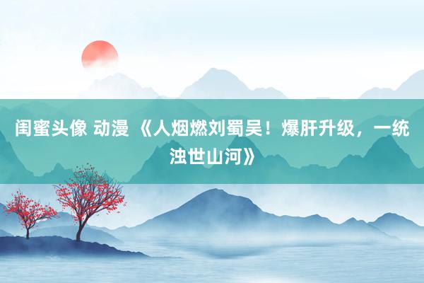 闺蜜头像 动漫 《人烟燃刘蜀吴！爆肝升级，一统浊世山河》