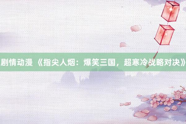 剧情动漫 《指尖人烟：爆笑三国，超寒冷战略对决》