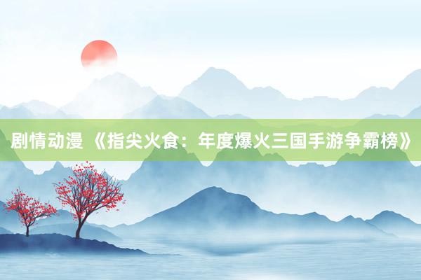 剧情动漫 《指尖火食：年度爆火三国手游争霸榜》