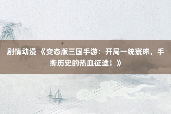 剧情动漫 《变态版三国手游：开局一统寰球，手撕历史的热血征途！》