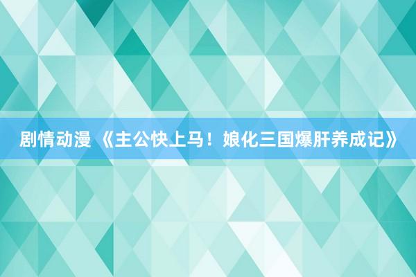 剧情动漫 《主公快上马！娘化三国爆肝养成记》