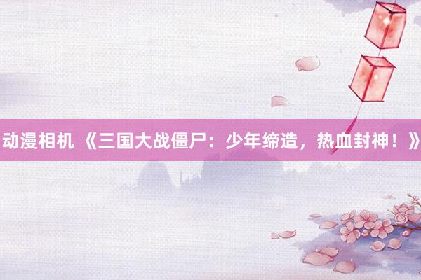 动漫相机 《三国大战僵尸：少年缔造，热血封神！》