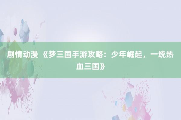 剧情动漫 《梦三国手游攻略：少年崛起，一统热血三国》