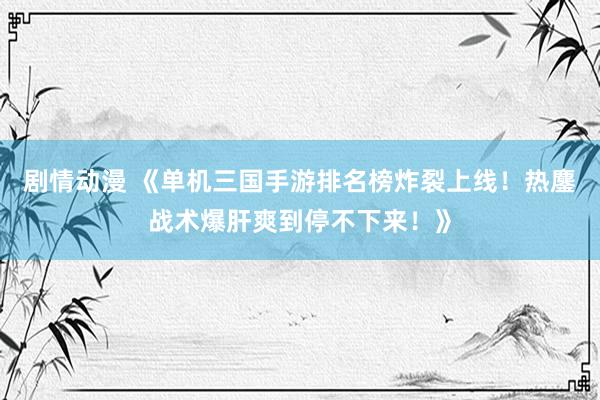 剧情动漫 《单机三国手游排名榜炸裂上线！热鏖战术爆肝爽到停不下来！》
