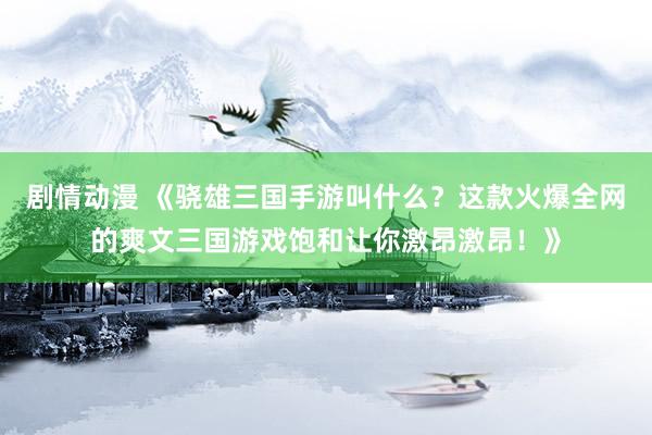 剧情动漫 《骁雄三国手游叫什么？这款火爆全网的爽文三国游戏饱和让你激昂激昂！》