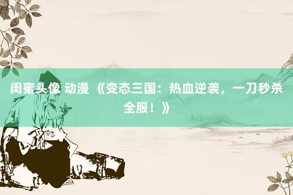 闺蜜头像 动漫 《变态三国：热血逆袭，一刀秒杀全服！》