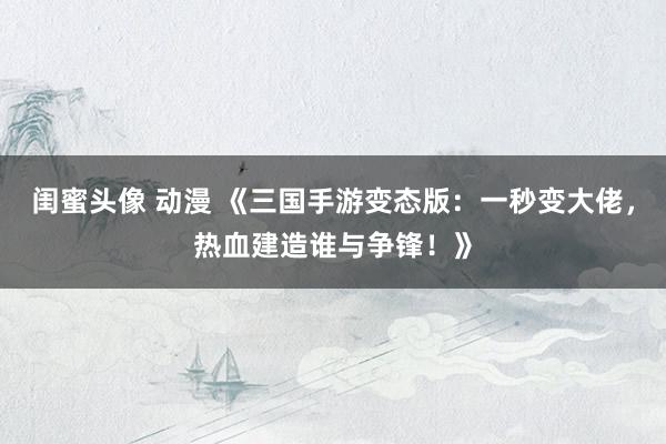 闺蜜头像 动漫 《三国手游变态版：一秒变大佬，热血建造谁与争锋！》