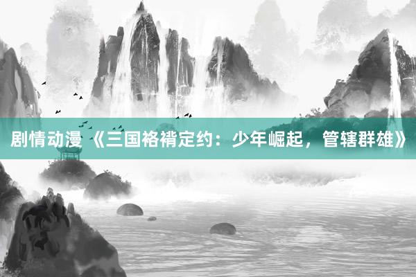 剧情动漫 《三国袼褙定约：少年崛起，管辖群雄》