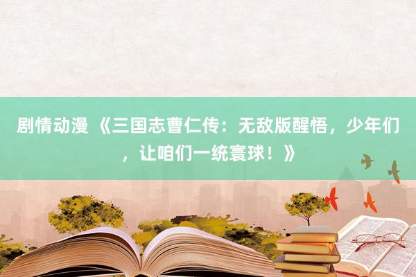 剧情动漫 《三国志曹仁传：无敌版醒悟，少年们，让咱们一统寰球！》