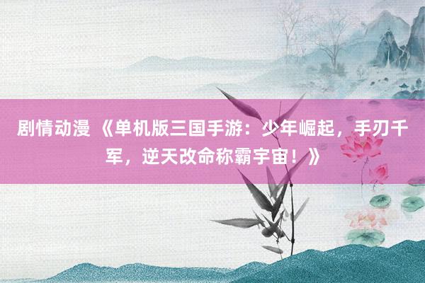 剧情动漫 《单机版三国手游：少年崛起，手刃千军，逆天改命称霸宇宙！》