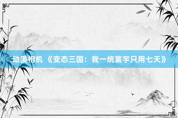 动漫相机 《变态三国：我一统寰宇只用七天》