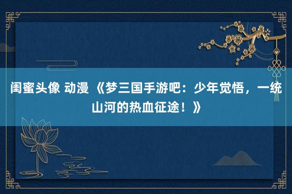 闺蜜头像 动漫 《梦三国手游吧：少年觉悟，一统山河的热血征途！》