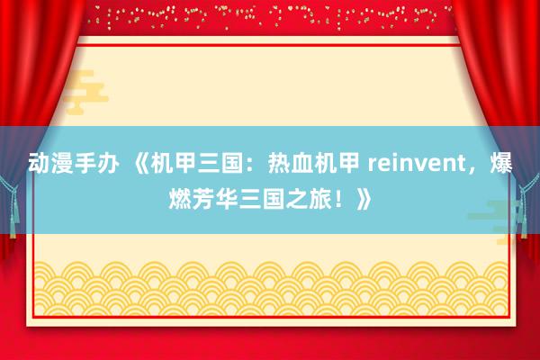 动漫手办 《机甲三国：热血机甲 reinvent，爆燃芳华三国之旅！》