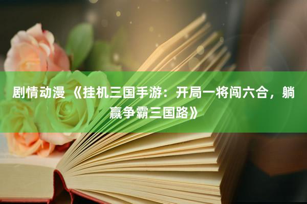 剧情动漫 《挂机三国手游：开局一将闯六合，躺赢争霸三国路》