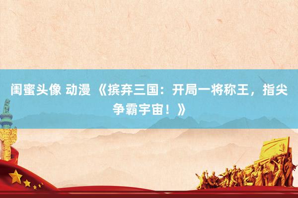 闺蜜头像 动漫 《摈弃三国：开局一将称王，指尖争霸宇宙！》