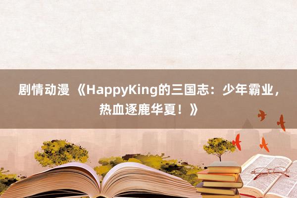 剧情动漫 《HappyKing的三国志：少年霸业，热血逐鹿华夏！》